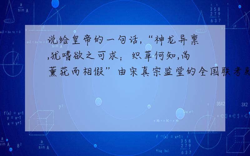 说给皇帝的一句话,“神龙异禀,犹嗜欲之可求；织草何知,尚薰莸而相假”由宋真宗监堂的全国联考殿试中有个考生在试卷中说了上面