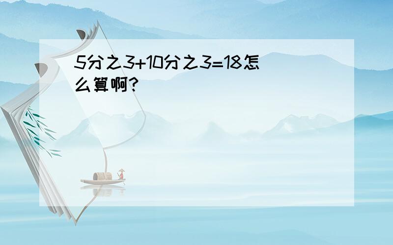 5分之3+10分之3=18怎么算啊?