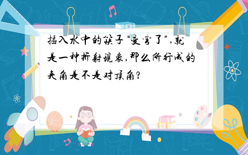 插入水中的筷子“变弯了”,就是一种折射现象,那么所行成的夹角是不是对顶角?