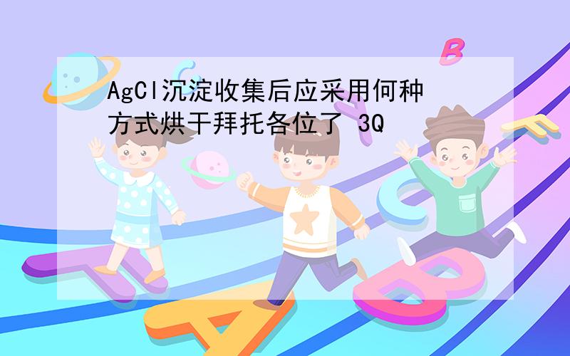 AgCl沉淀收集后应采用何种方式烘干拜托各位了 3Q