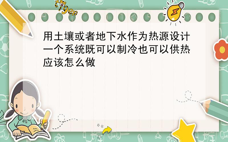 用土壤或者地下水作为热源设计一个系统既可以制冷也可以供热应该怎么做