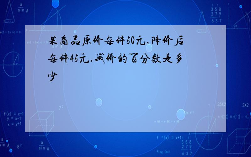 某商品原价每件50元,降价后每件45元,减价的百分数是多少