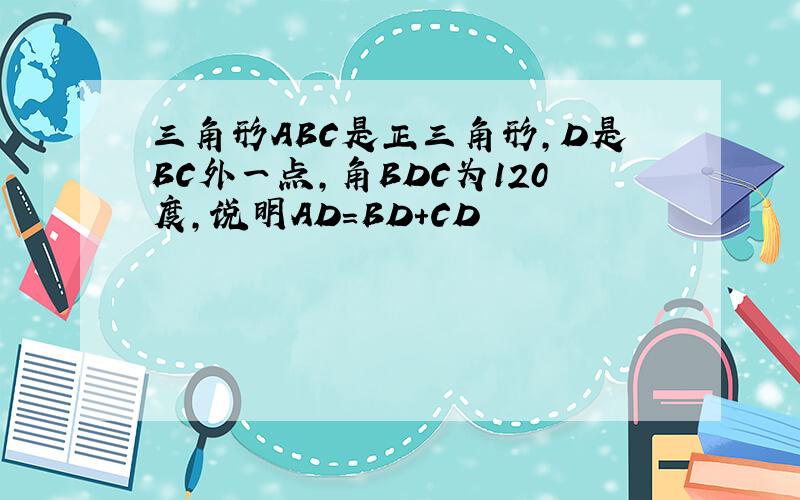 三角形ABC是正三角形,D是BC外一点,角BDC为120度,说明AD=BD+CD