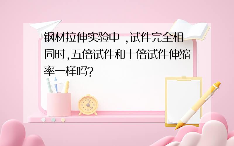 钢材拉伸实验中 ,试件完全相同时,五倍试件和十倍试件伸缩率一样吗?