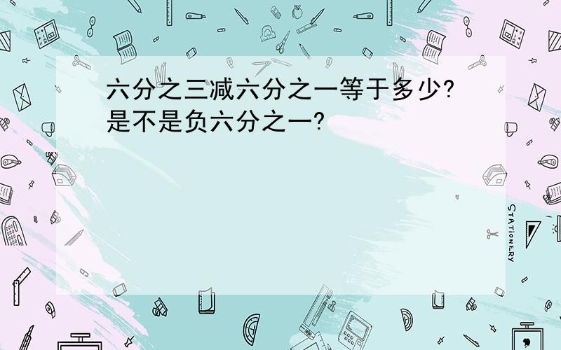 六分之三减六分之一等于多少?是不是负六分之一?