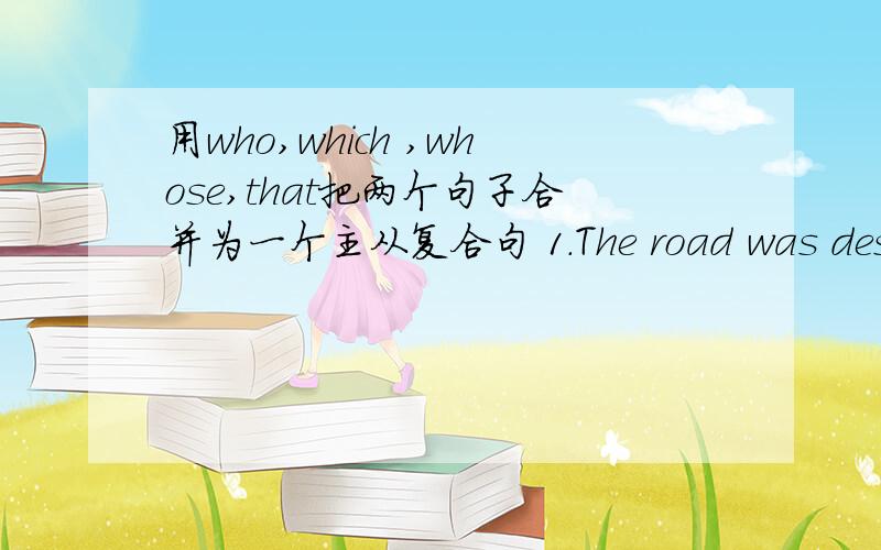 用who,which ,whose,that把两个句子合并为一个主从复合句 1.The road was destroy