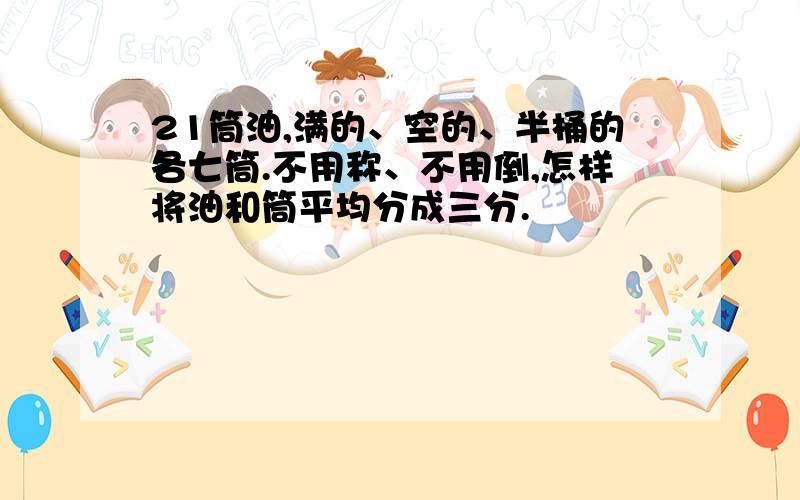 21筒油,满的、空的、半桶的各七筒.不用称、不用倒,怎样将油和筒平均分成三分.