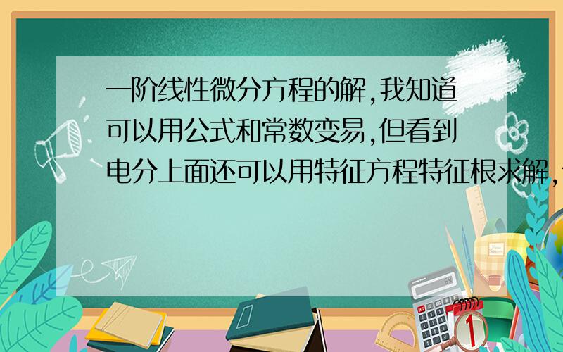 一阶线性微分方程的解,我知道可以用公式和常数变易,但看到电分上面还可以用特征方程特征根求解,像二阶的一样,不知道怎么用特