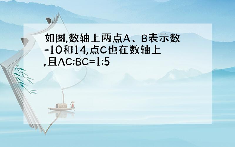 如图,数轴上两点A、B表示数-10和14,点C也在数轴上,且AC:BC=1:5