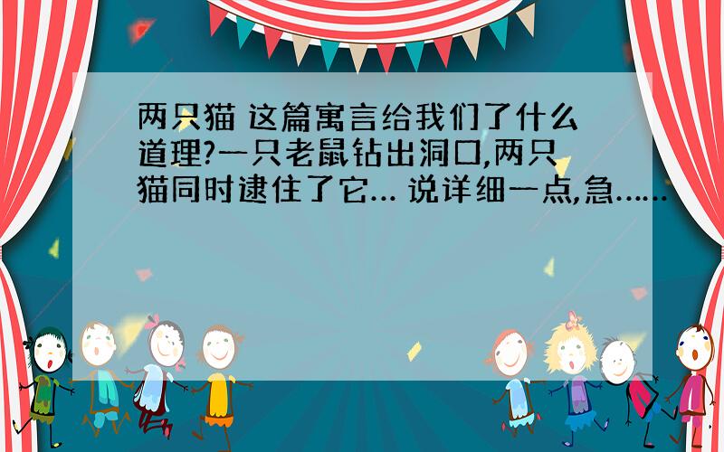 两只猫 这篇寓言给我们了什么道理?一只老鼠钻出洞口,两只猫同时逮住了它… 说详细一点,急……