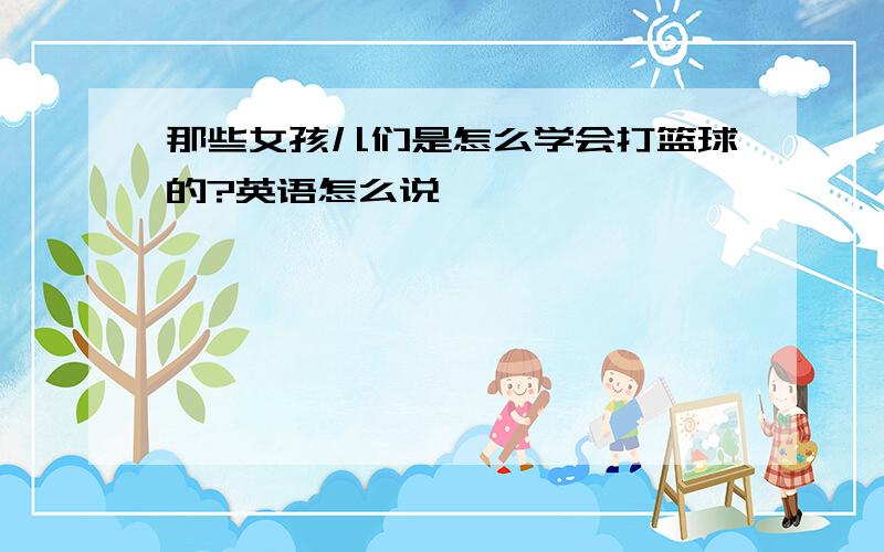 那些女孩儿们是怎么学会打篮球的?英语怎么说