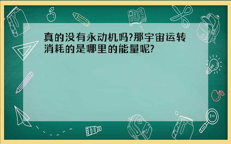 真的没有永动机吗?那宇宙运转消耗的是哪里的能量呢?