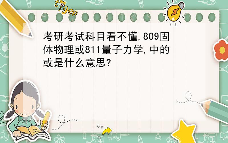 考研考试科目看不懂,809固体物理或811量子力学,中的或是什么意思?