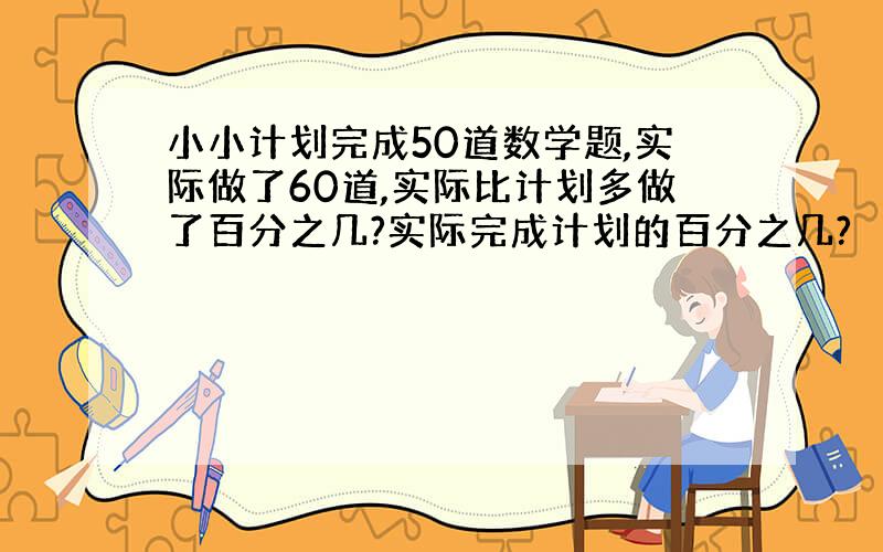 小小计划完成50道数学题,实际做了60道,实际比计划多做了百分之几?实际完成计划的百分之几?