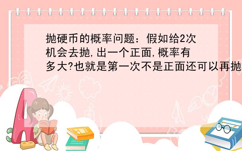 抛硬币的概率问题：假如给2次机会去抛,出一个正面,概率有多大?也就是第一次不是正面还可以再抛一次.