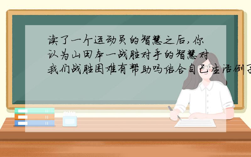 读了一个运动员的智慧之后,你认为山田本一战胜对手的智慧对我们战胜困难有帮助吗结合自己生活例子生活例