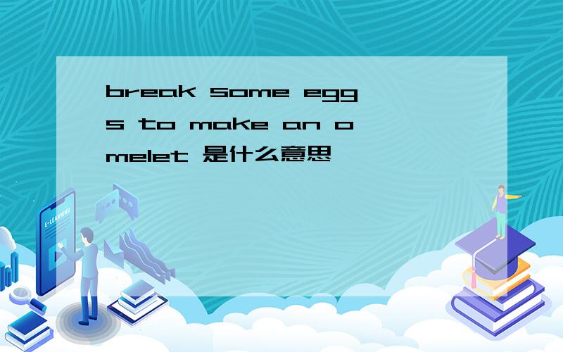 break some eggs to make an omelet 是什么意思