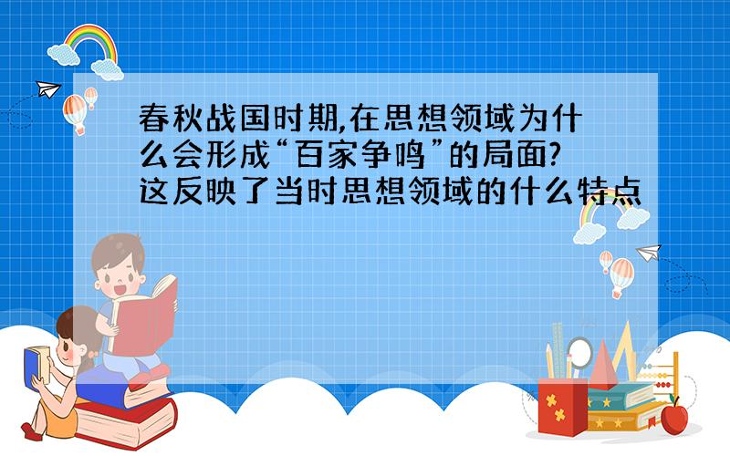 春秋战国时期,在思想领域为什么会形成“百家争鸣”的局面?这反映了当时思想领域的什么特点