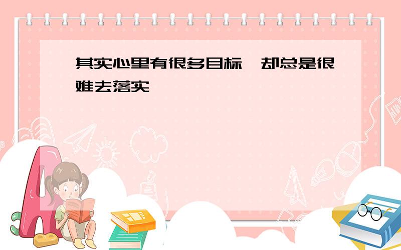 其实心里有很多目标、却总是很难去落实,