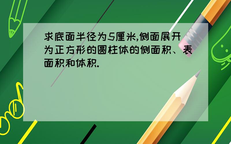 求底面半径为5厘米,侧面展开为正方形的圆柱体的侧面积、表面积和体积.