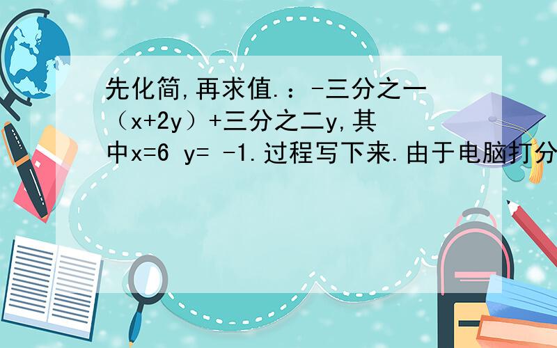 先化简,再求值.：-三分之一（x+2y）+三分之二y,其中x=6 y= -1.过程写下来.由于电脑打分数太费事 .只好用