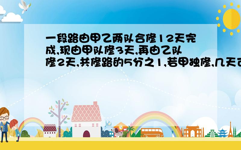 一段路由甲乙两队合修12天完成,现由甲队修3天,再由乙队修2天,共修路的5分之1,若甲独修,几天可以修完