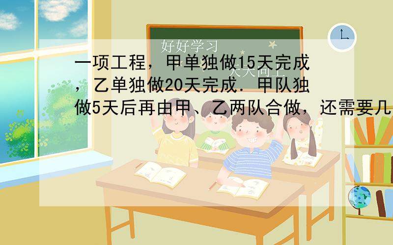 一项工程，甲单独做15天完成，乙单独做20天完成．甲队独做5天后再由甲、乙两队合做，还需要几天才能完成全部工程的45