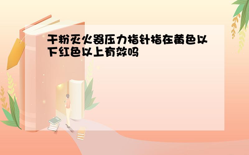 干粉灭火器压力指针指在黄色以下红色以上有效吗