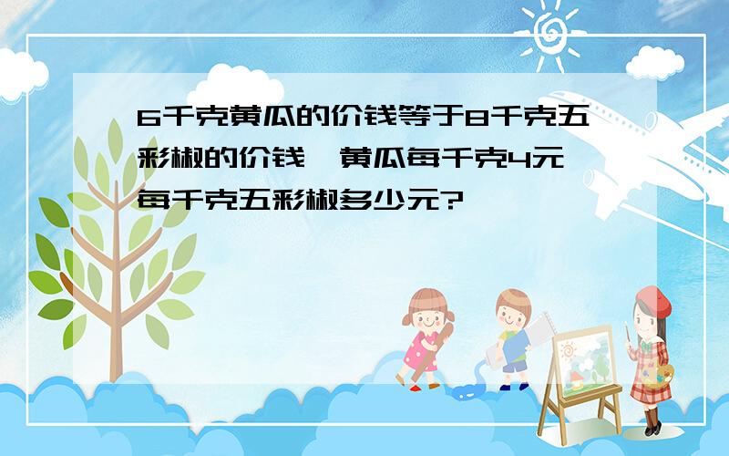 6千克黄瓜的价钱等于8千克五彩椒的价钱,黄瓜每千克4元,每千克五彩椒多少元?