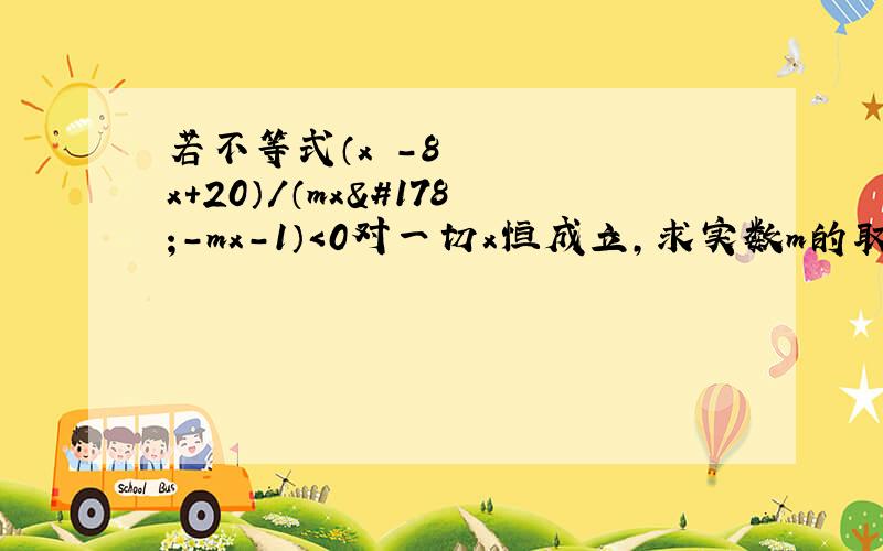 若不等式（x²－8x＋20）/（mx²－mx－1）＜0对一切x恒成立,求实数m的取值范围.