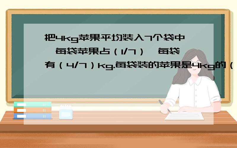 把4kg苹果平均装入7个袋中,每袋苹果占（1/7）,每袋有（4/7）kg.每袋装的苹果是4kg的（）,是1kg的（）