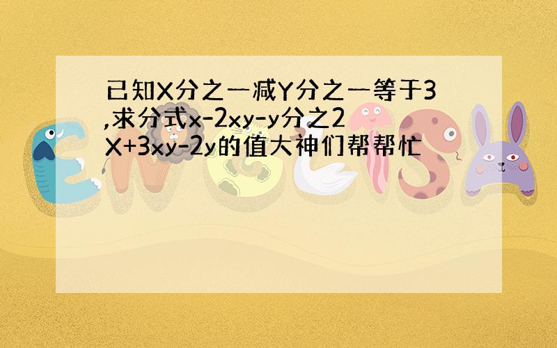 已知X分之一减Y分之一等于3,求分式x-2xy-y分之2X+3xy-2y的值大神们帮帮忙