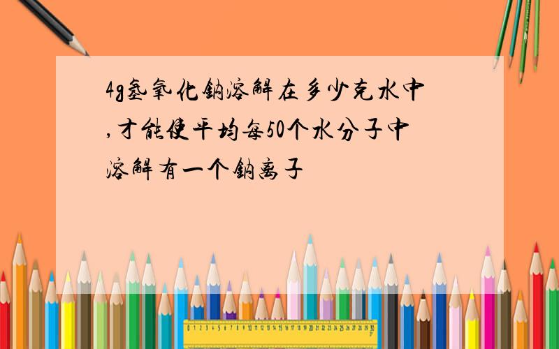 4g氢氧化钠溶解在多少克水中,才能使平均每50个水分子中溶解有一个钠离子