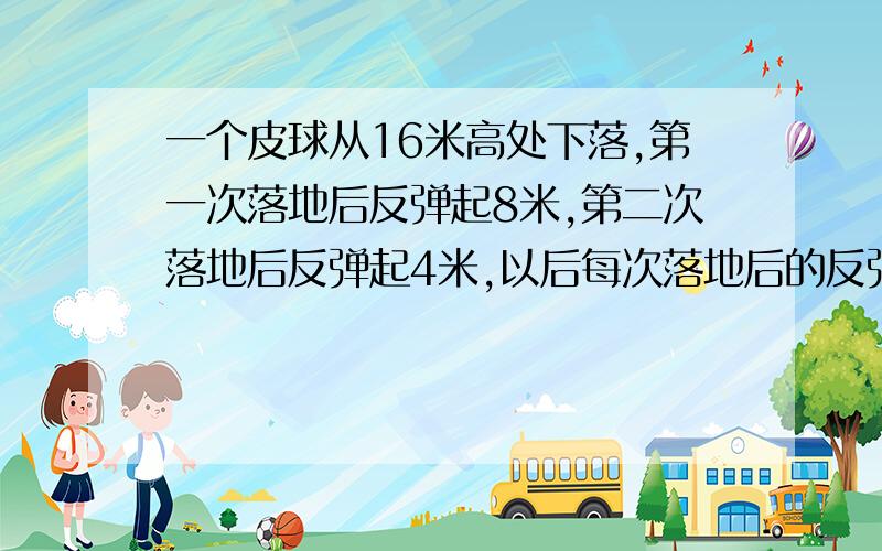 一个皮球从16米高处下落,第一次落地后反弹起8米,第二次落地后反弹起4米,以后每次落地后的反弹高度都减半,试写出表示反弹