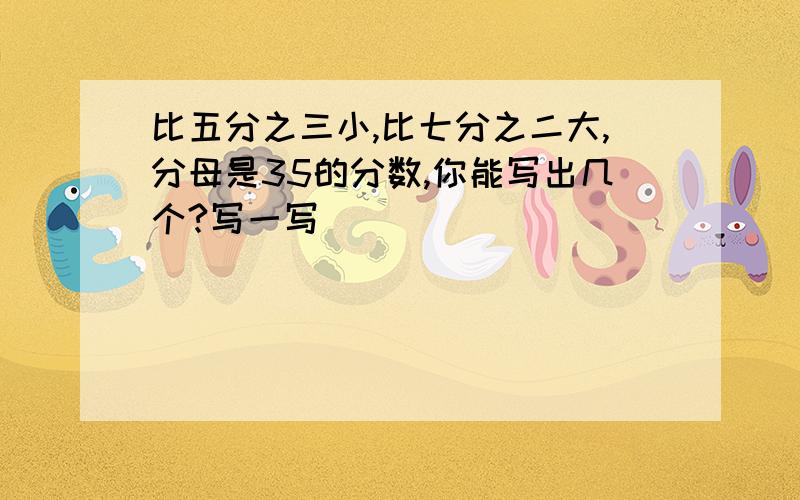 比五分之三小,比七分之二大,分母是35的分数,你能写出几个?写一写