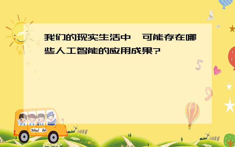 我们的现实生活中,可能存在哪些人工智能的应用成果?