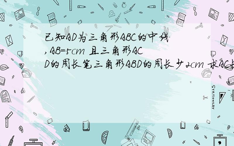 已知AD为三角形ABC的中线,AB=5cm 且三角形ACD的周长笔三角形ABD的周长少2cm 求AC长度