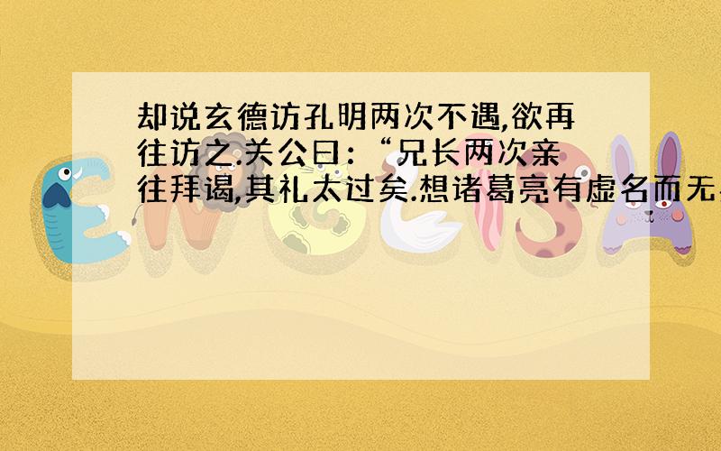 却说玄德访孔明两次不遇,欲再往访之.关公曰：“兄长两次亲往拜谒,其礼太过矣.想诸葛亮有虚名而无实学,故避而不敢见.兄何惑