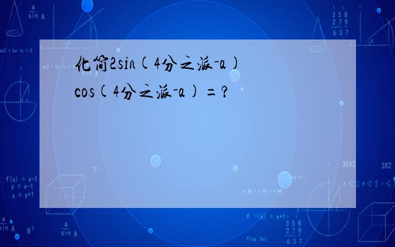 化简2sin(4分之派-a)cos(4分之派-a)=?