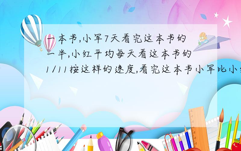 一本书,小军7天看完这本书的一半,小红平均每天看这本书的1/11按这样的速度,看完这本书小军比小红多用（）天.