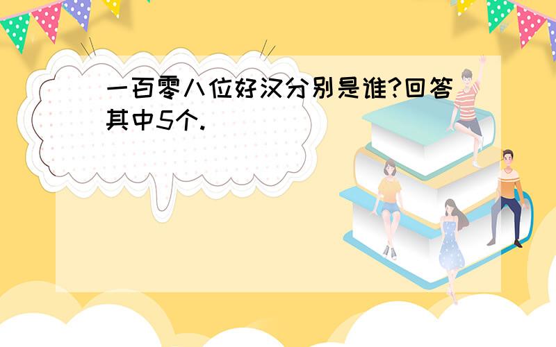 一百零八位好汉分别是谁?回答其中5个.