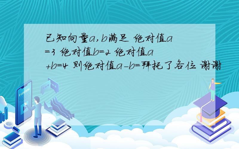 已知向量a,b满足 绝对值a=3 绝对值b=2 绝对值a+b=4 则绝对值a-b=拜托了各位 谢谢