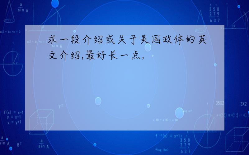 求一段介绍或关于美国政体的英文介绍,最好长一点,