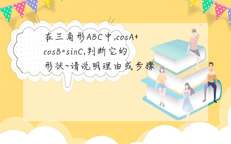 在三角形ABC中,cosA+cosB=sinC,判断它的形状~请说明理由或步骤