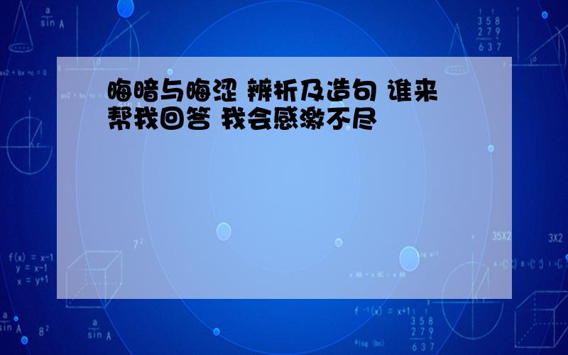 晦暗与晦涩 辨析及造句 谁来帮我回答 我会感激不尽