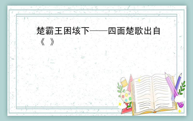 楚霸王困垓下——四面楚歌出自《 》