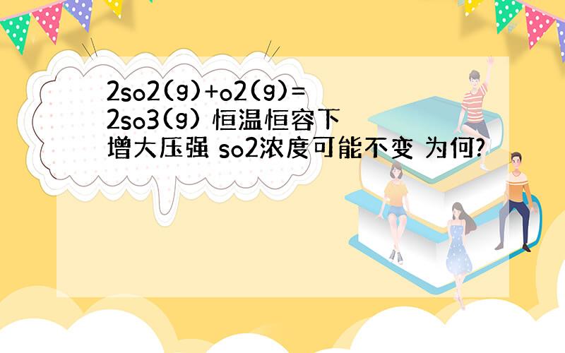 2so2(g)+o2(g)=2so3(g) 恒温恒容下 增大压强 so2浓度可能不变 为何?