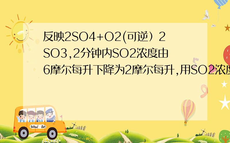 反映2SO4+O2(可逆）2SO3,2分钟内SO2浓度由6摩尔每升下降为2摩尔每升,用SO2浓度变化来表示的化学反应速率