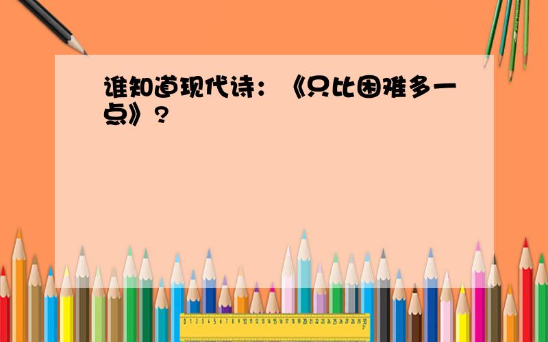 谁知道现代诗：《只比困难多一点》?