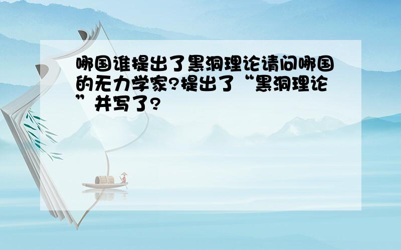 哪国谁提出了黑洞理论请问哪国的无力学家?提出了“黑洞理论”并写了?